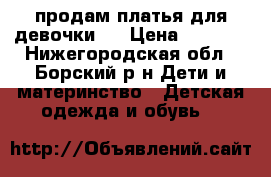 продам платья для девочки . › Цена ­ 1 000 - Нижегородская обл., Борский р-н Дети и материнство » Детская одежда и обувь   